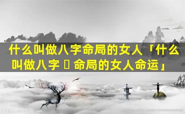 什么叫做八字命局的女人「什么叫做八字 ☘ 命局的女人命运」